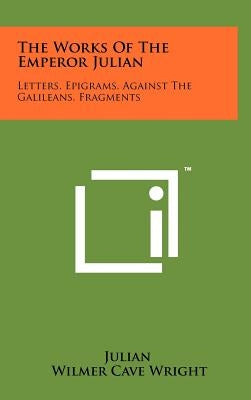 The Works Of The Emperor Julian: Letters, Epigrams, Against The Galileans, Fragments by Julian
