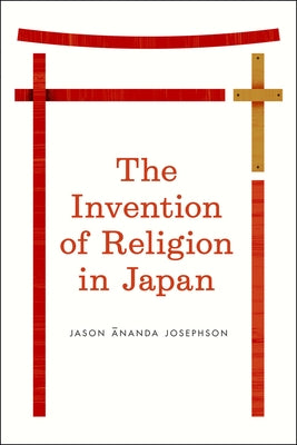The Invention of Religion in Japan by Storm, Jason Ananda Josephson