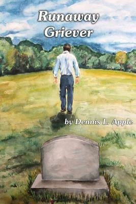 Runaway Griever: A Bereaved Father Runs Away From The Pain Of Grief by Apple, Dennis L.
