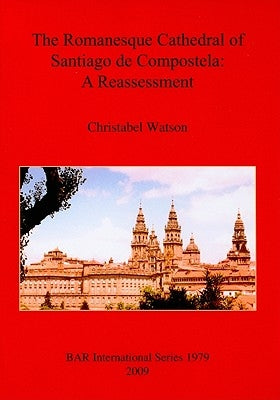 The Romanesque Cathedral of Santiago de Compostela: A Reassessment by Watson, Christabel