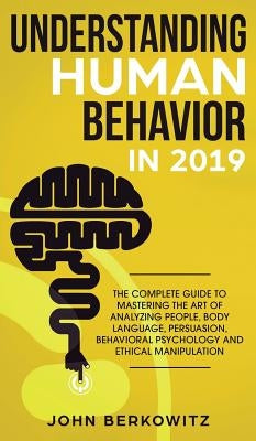 Understanding Human Behavior in 2019: The Complete Guide to Mastering the Art of Analyzing People, Body Language, Persuasion, Behavioral Psychology an by Berkowitz, John