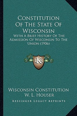 Constitution Of The State Of Wisconsin: With A Brief History Of The Admission Of Wisconsin To The Union (1906) by Wisconsin Constitution