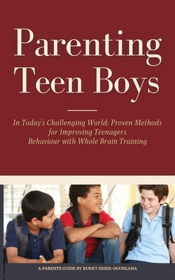 Parenting Teen Boys in Today's Challenging World: Proven Methods for Improving Teenagers Behaviour with Whole Brain Training by Ekine-Ogunlana, Bukky