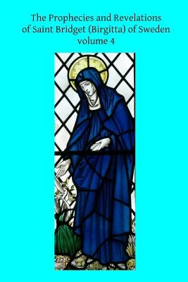 The Prophecies and Revelations of Saint Bridget (Birgitta) of Sweden: Volume 4 by Hermenegild Tosf, Brother