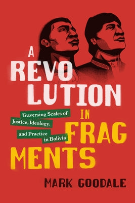 A Revolution in Fragments: Traversing Scales of Justice, Ideology, and Practice in Bolivia by Goodale, Mark
