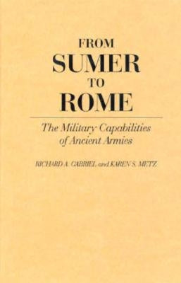 From Sumer to Rome: The Military Capabilities of Ancient Armies by Gabriel, Richard