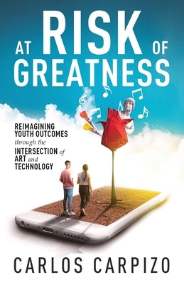At Risk of Greatness: Reimagining Youth Outcomes Through the Intersection of Art and Technology by Carpizo, Carlos