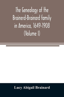 The genealogy of the Brainerd-Brainard family in America, 1649-1908 (Volume I) by Abigail Brainard, Lucy