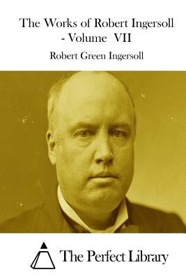 The Works of Robert Ingersoll - Volume VII by The Perfect Library