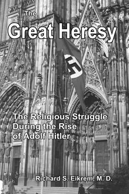 The Great Heresy: The Religious Struggle During the Rise of Adolf Hitler by Eikrem MD, Richard S.