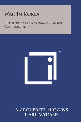 War in Korea: The Report of a Woman Combat Correspondent by Higgins, Marguerite
