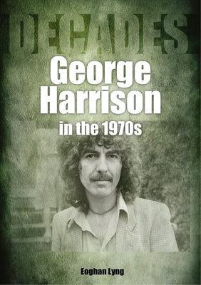 George Harrison in the 70s: Decades by Lyng, Eoghan
