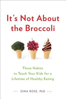 It's Not about the Broccoli: Three Habits to Teach Your Kids for a Lifetime of Healthy Eating by Rose, Dina