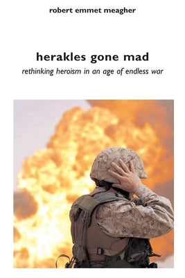 Herakles Gone Mad: Rethinking Heroism in an Age of Endless War by Meagher, Robert Emmet