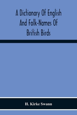 A Dictionary Of English And Folk-Names Of British Birds; With Their History, Meaning, And First Usage, And The Folk-Lore, Weather-Lore, Legends, Etc., by Kirke Swann, H.