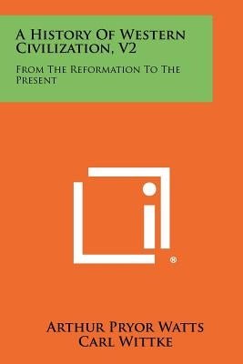 A History of Western Civilization, V2: From the Reformation to the Present by Watts, Arthur Pryor