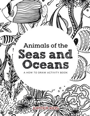 Animals of the Seas and Oceans, a How to Draw Activity Book by Jupiter Kids