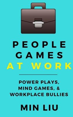 People Games At Work: Power Plays, Mind Games, & Workplace Bullies by Liu, Min