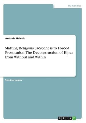 Shifting Religious Sacredness to Forced Prostitution. The Deconstruction of Hijras from Without and Within by Helesic, Antonia