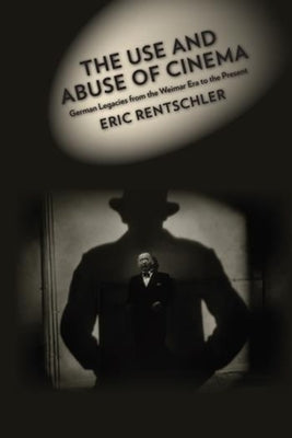 The Use and Abuse of Cinema: German Legacies from the Weimar Era to the Present by Rentschler, Eric