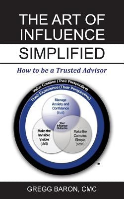 The Art of Influence Simplified: How to Be a Trusted Advisor by Baron CMC, Gregg