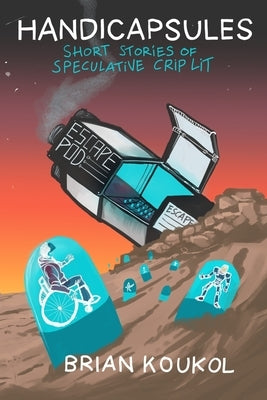 Handicapsules: Short Stories of Speculative Crip Lit by Koukol, Brian