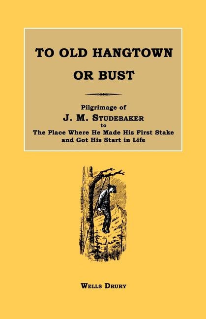 To Old Hangtown or Bust: Pilgrimage of J. M. Studebaker to the Place Where He Made His First Stake and Got His Start in Life. by Drury, Wells