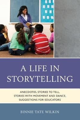 A Life in Storytelling: Anecdotes, Stories to Tell, Stories with Movement and Dance, Suggestions for Educators by Wilkin, Binnie Tate