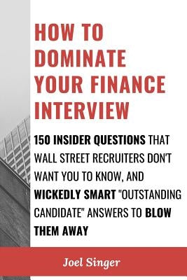 How to Dominate Your Finance Interview: 150 Insider Questions That Wall Street Recruiters Don't Want You to Know, and Wickedly Smart Outstanding Candi by Singer, Joel