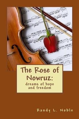 The Rose of Nowruz: : dreams of hope and freedom by Noble, Randy L.