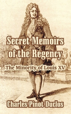 Secret Memoirs of the Regency: The Minority of Louis XV by Duclos, Charles Pinot