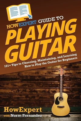 HowExpert Guide to Playing Guitar: 101+ Tips to Choosing, Maintaining, and Learning How to Play the Guitar for Beginners by Howexpert