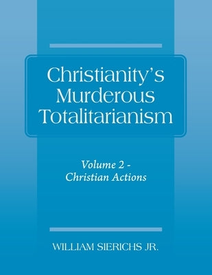 Christianity's Murderous Totalitarianism: Volume 2 - Christian Beliefs by Sierichs, William, Jr.