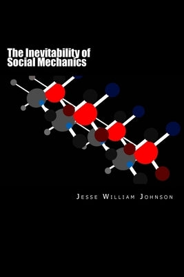 The Inevitability of Social Mechanics: By: Jesse William Johnson by Johnson, Jesse William