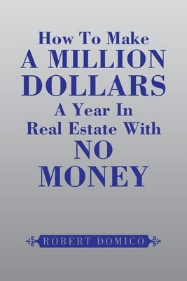 How to Make a Million Dollars a Year in Real Estate with No Money by Domico, Robert