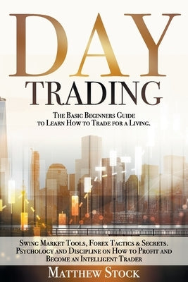Day Trading: The Basic Beginners Guide to Learn How to Trade for a Living. Swing Market Tools, Forex Tactics & Secrets. Psychology by Stock, Matthew