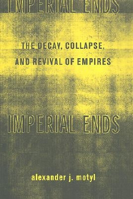Imperial Ends: The Decay, Collapse, and Revival of Empires by Motyl, Alexander