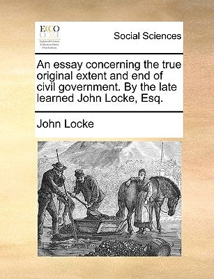 An Essay Concerning the True Original Extent and End of Civil Government. by the Late Learned John Locke, Esq. by Locke, John
