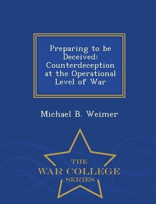 Preparing to Be Deceived: Counterdeception at the Operational Level of War - War College Series by Weimer, Michael B.