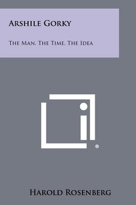 Arshile Gorky: The Man, The Time, The Idea by Rosenberg, Harold