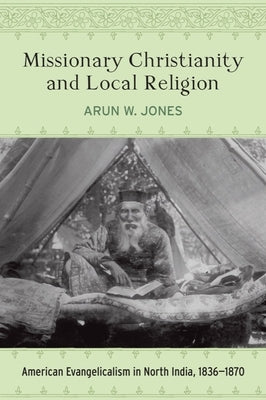 Missionary Christianity and Local Religion: American Evangelicalism in North India, 1836-1870 by Jones, Arun W.