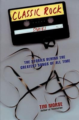 Classic Rock Stories: The Stories Behind the Greatest Songs of All Time by Morse, Tim