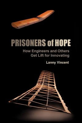 Prisoners of Hope: How Engineers and Others Get Lift for Innovating by Vincent, Lanny