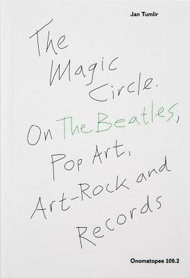 The Magic Circle: On the Beatles, Pop-Art, Art-Rock and Records by Tumlir, Jan