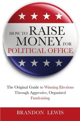 How to Raise Money for Political Office: The Original Guide to Winning Elections Through Aggressive, Organized Fundraising by Lewis, Brandon