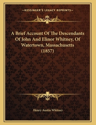 A Brief Account Of The Descendants Of John And Elinor Whitney, Of Watertown, Massachusetts (1857) by Whitney, Henry Austin