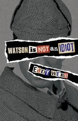 Watson Is Not an Idiot: An Opinionated Tour of the Sherlock Holmes Canon by Webb, Eddy