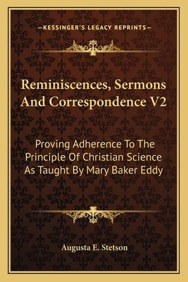 Reminiscences, Sermons and Correspondence V2: Proving Adherence to the Principle of Christian Science as Taught by Mary Baker Eddy by Stetson, Augusta E.