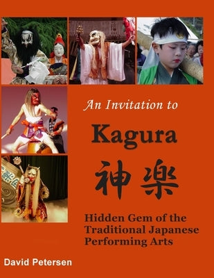An Invitation to Kagura: Hidden Gem of the Traditional Japanese Performing Arts by Petersen, David