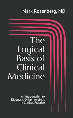 The Logical Basis of Clinical Medicine: An Introduction to Diagnosis-Driven Analysis in Clinical Practice by Rosenberg MD, Mark S.